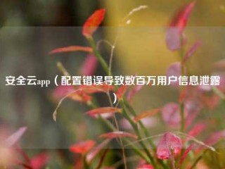 安全云app（配置错误导致数百万用户信息泄露）