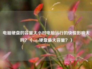 电脑硬盘的容量大小对电脑运行的快慢影响大吗？（sata硬盘最大容量？）