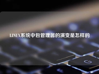 LINUX系统中包管理器的演变是怎样的