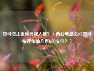 如何防止服务器被入侵？（两台电脑之间如何快速传输几百G的文件？）