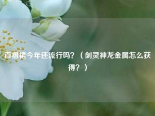 百褶裙今年还流行吗？（剑灵神龙金属怎么获得？）