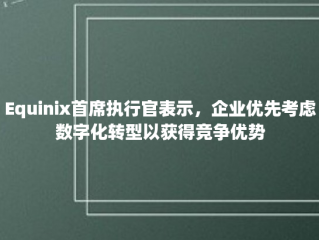 Equinix首席执行官表示，企业优先考虑数字化转型以获得竞争优势