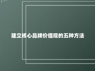 建立核心品牌价值观的五种方法