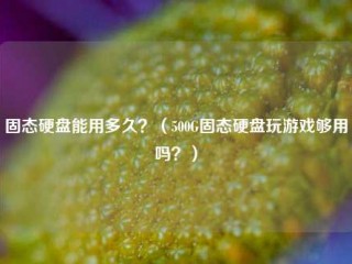 固态硬盘能用多久？（500G固态硬盘玩游戏够用吗？）