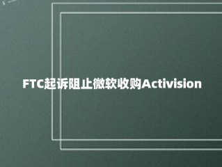 FTC起诉阻止微软收购Activision