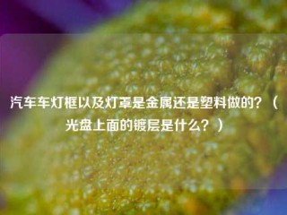 汽车车灯框以及灯罩是金属还是塑料做的？（光盘上面的镀层是什么？）