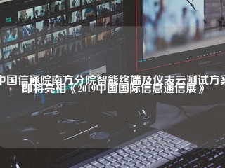 中国信通院南方分院智能终端及仪表云测试方案即将亮相《2019中国国际信息通信展》