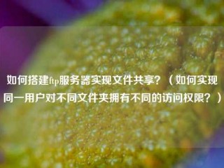 如何搭建ftp服务器实现文件共享？（如何实现同一用户对不同文件夹拥有不同的访问权限？）