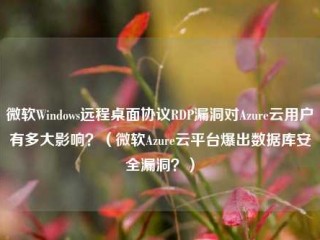 微软Windows远程桌面协议RDP漏洞对Azure云用户有多大影响？（微软Azure云平台爆出数据库安全漏洞？）