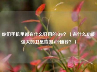 你们手机里都有什么好用的APP？（有什么功能强大的卫星地图APP推荐？）