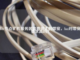 Bzz节点矿机服务器需要很大的带宽，bzz对带宽要求高吗？