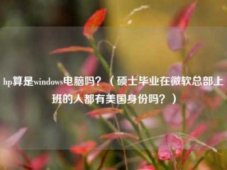 hp算是windows电脑吗？（硕士毕业在微软总部上班的人都有美国身份吗？）