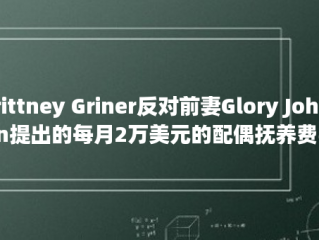 Brittney Griner反对前妻Glory Johnson提出的每月2万美元的配偶抚养费要求