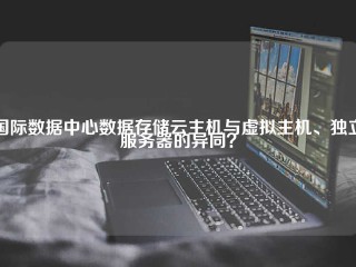 国际数据中心数据存储云主机与虚拟主机、独立服务器的异同？