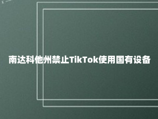 南达科他州禁止TikTok使用国有设备