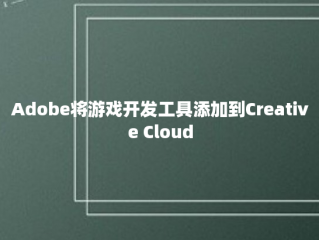 Adobe将游戏开发工具添加到Creative Cloud