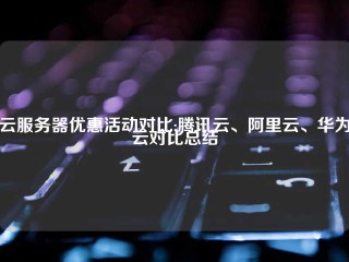 云服务器优惠活动对比:腾讯云、阿里云、华为云对比总结