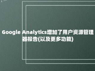 Google Analytics增加了用户资源管理器报告(以及更多功能)