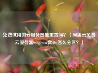 免费试用的云服务器能重置吗？（阿里云免费云服务器windowsc盘40g怎么分区？）