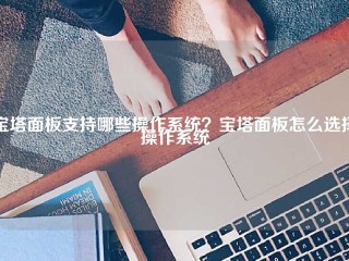 宝塔面板支持哪些操作系统？宝塔面板怎么选择操作系统