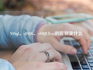 V$Sql、v$SQL、v$SQLText的区别是什么