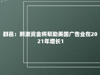 群邑：刺激资金将帮助美国广告业在2021年增长15%