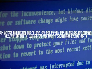 外贸常用邮箱哪个好,外贸行业使用较多的邮箱2022年更新（现在外贸用什么邮箱比较多）