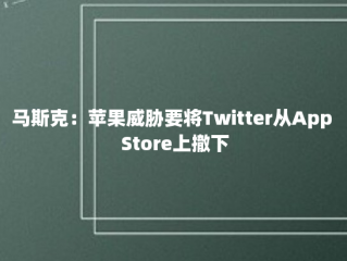 马斯克：苹果威胁要将Twitter从App Store上撤下